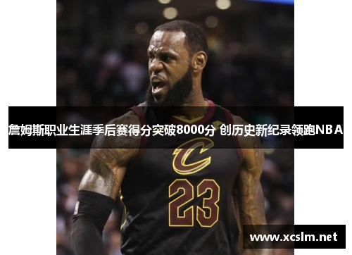 詹姆斯职业生涯季后赛得分突破8000分 创历史新纪录领跑NBA